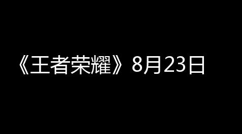 《王者荣耀》8月23日每日一题感谢分享2023