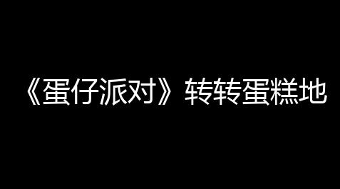 《蛋仔派對》轉轉蛋糕地圖怎麽過