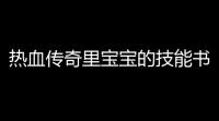 热血传奇里宝宝的技能书,在哪里打啊 (热血传奇宝宝作战攻略)