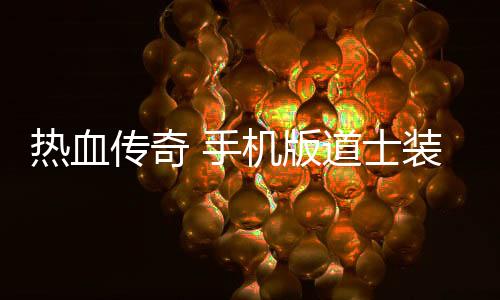 热血传奇 手机版道士装备搭配指南(热血传奇手机版弓手道士),逆战免费挂机脚本