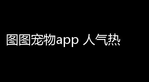 图图宠物app 人气热度：23℃