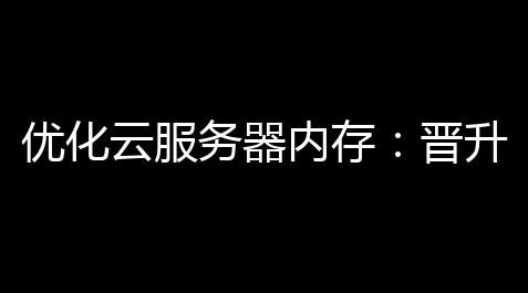 优化云服务器内存：晋升性能，下滑成本 ，保障稳定,我的世界脚本插件介绍