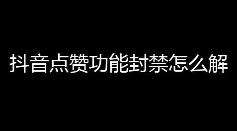 抖音点赞功能封禁怎么解除 ？详细攻略及注意事项