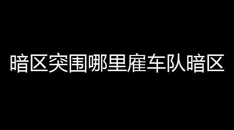 暗区突围哪里雇车队暗区护航在哪点单