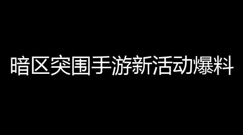 【联影科技】暗区突围手游新活动爆料,《暗区突围》2月9日更新内容及活动具体介绍