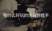有什么好玩的生育游戏手游 
？盘点与玩法解析