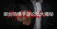 御剑情缘手游论坛大揭秘：最全攻略、大神秘籍和笑到肚疼的段子都在这里