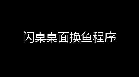 闪桌桌面换鱼程序
