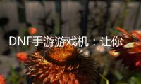 DNF手游游戏机：让你的格斗梦想不再受限于屏幕的边界