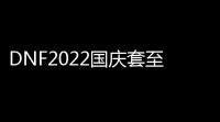 DNF2022国庆套至尊装扮外观特效一览