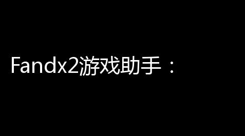 Fandx2游戏助手：全方位攻略与实用技巧