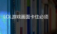 LOL游戏画面卡住必须重新进
？快速修复全攻略