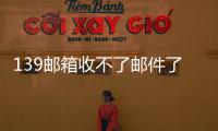 139邮箱收不了邮件了？这招儿万能解决法，90%的人不知道